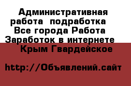 Административная работа (подработка) - Все города Работа » Заработок в интернете   . Крым,Гвардейское